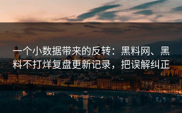 一个小数据带来的反转：黑料网、黑料不打烊复盘更新记录，把误解纠正