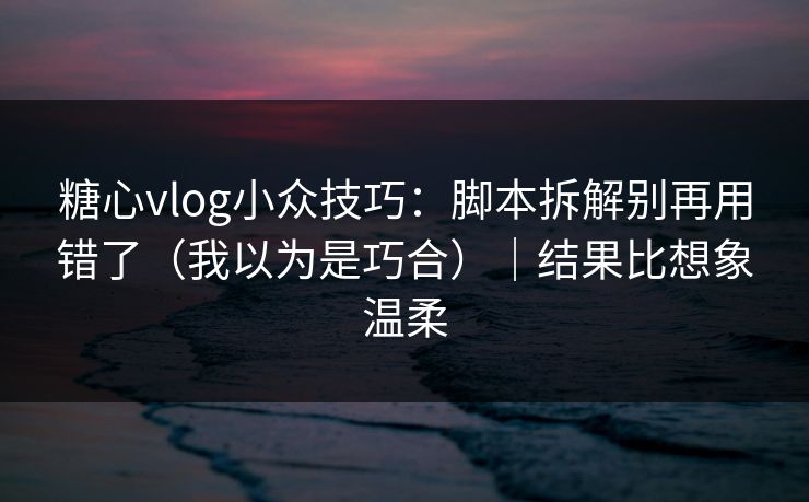 糖心vlog小众技巧：脚本拆解别再用错了（我以为是巧合）｜结果比想象温柔