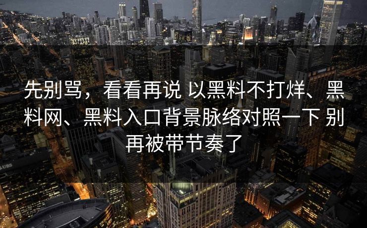 先别骂，看看再说 以黑料不打烊、黑料网、黑料入口背景脉络对照一下 别再被带节奏了