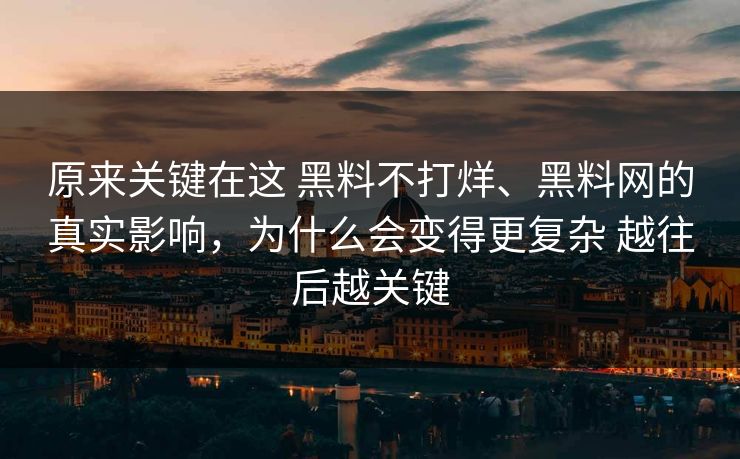 原来关键在这 黑料不打烊、黑料网的真实影响，为什么会变得更复杂 越往后越关键