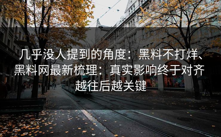 几乎没人提到的角度：黑料不打烊、黑料网最新梳理：真实影响终于对齐 越往后越关键