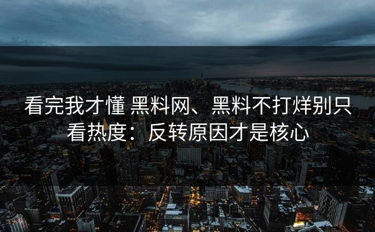 看完我才懂 黑料网、黑料不打烊别只看热度：反转原因才是核心