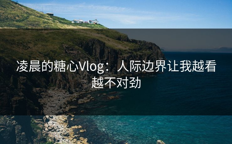 凌晨的糖心Vlog：人际边界让我越看越不对劲
