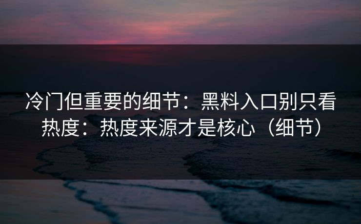 冷门但重要的细节：黑料入口别只看热度：热度来源才是核心（细节）