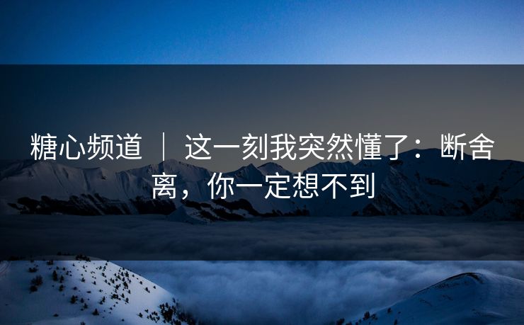 糖心频道 ｜ 这一刻我突然懂了：断舍离，你一定想不到
