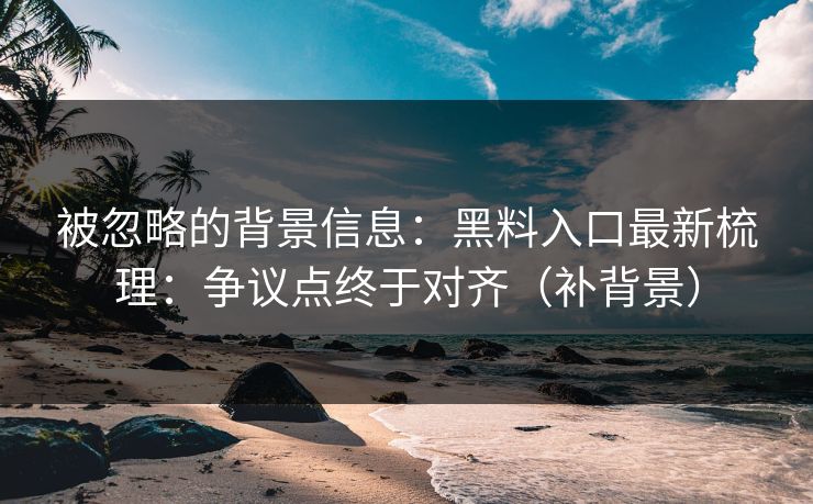 被忽略的背景信息：黑料入口最新梳理：争议点终于对齐（补背景）