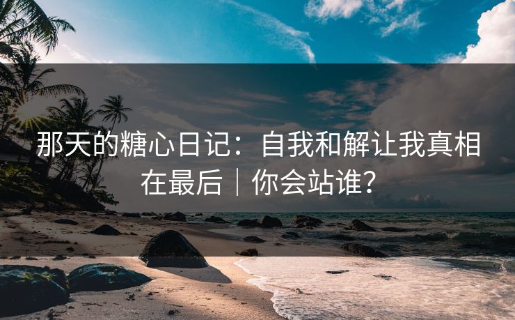 那天的糖心日记：自我和解让我真相在最后｜你会站谁？