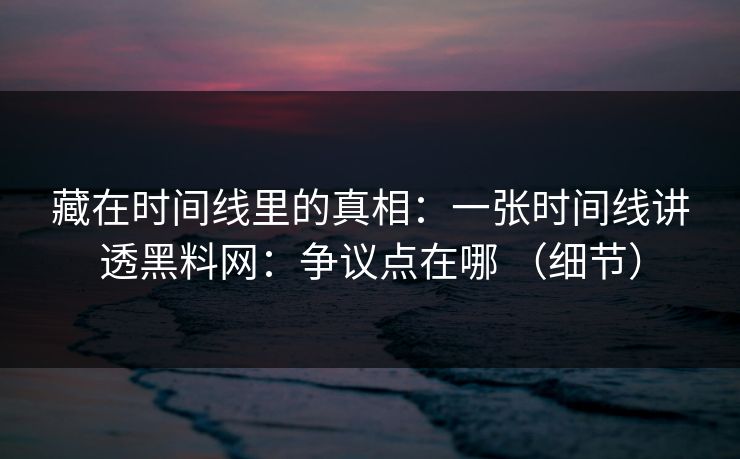 藏在时间线里的真相：一张时间线讲透黑料网：争议点在哪 （细节）