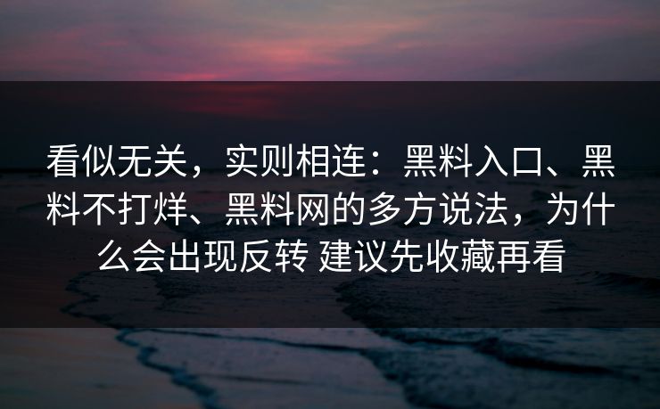 看似无关，实则相连：黑料入口、黑料不打烊、<strong>黑料网</strong>的多方说法，为什么会出现反转 建议先收藏再看