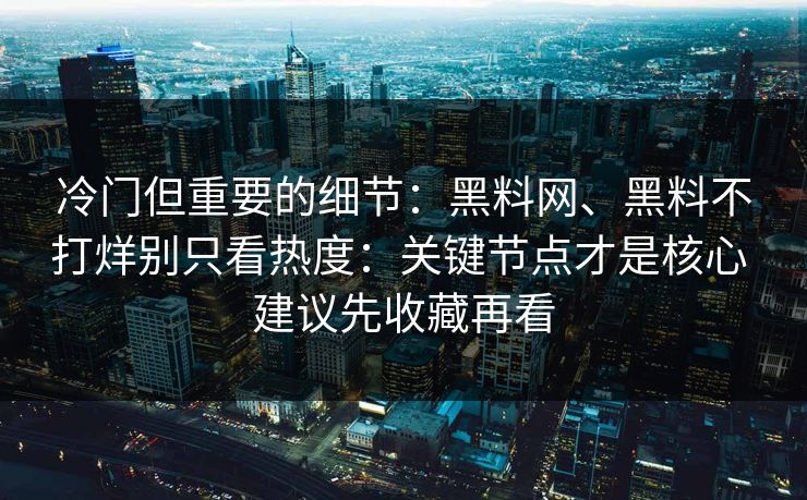 冷门但重要的细节：<strong>黑料网</strong>、黑料不打烊别只看热度：关键节点才是核心 建议先收藏再看