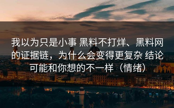 我以为只是小事 黑料不打烊、<strong>黑料网</strong>的证据链，为什么会变得更复杂 结论可能和你想的不一样（情绪）