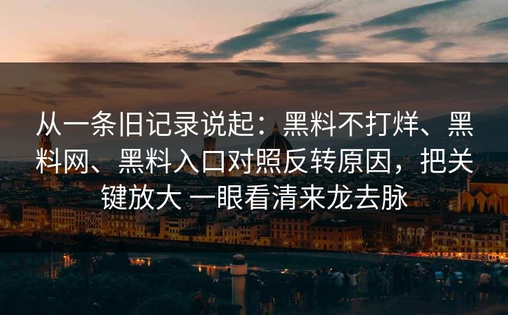 从一条旧记录说起：黑料不打烊、<strong>黑料网</strong>、黑料入口对照反转原因，把关键放大 一眼看清来龙去脉