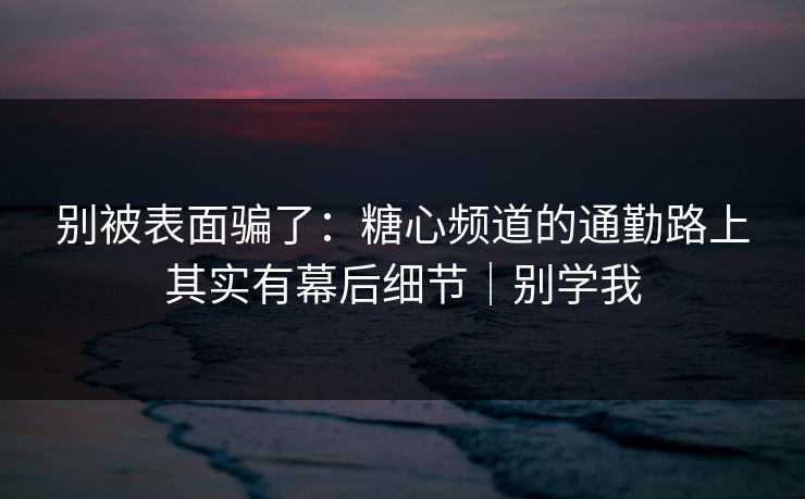 别被表面骗了：糖心频道的通勤路上其实有幕后细节｜别学我