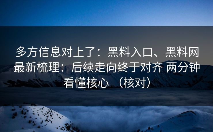 多方信息对上了：黑料入口、<strong>黑料网</strong>最新梳理：后续走向终于对齐 两分钟看懂核心 （核对）