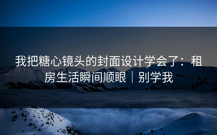 我把糖心镜头的封面设计学会了：租房生活瞬间顺眼｜别学我