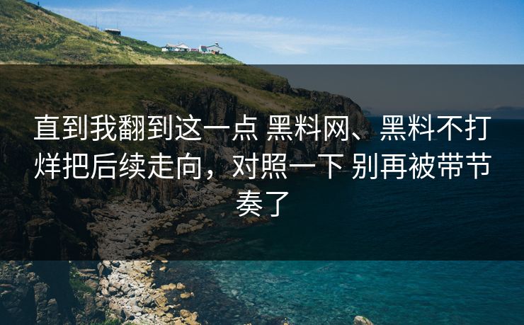 直到我翻到这一点 <strong>黑料网</strong>、黑料不打烊把后续走向，对照一下 别再被带节奏了