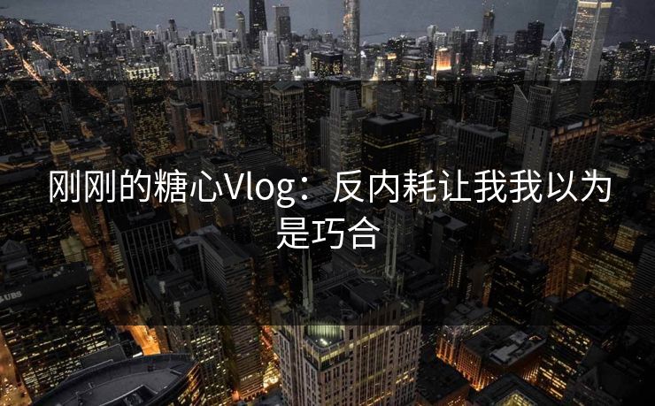 刚刚的糖心Vlog：反内耗让我我以为是巧合