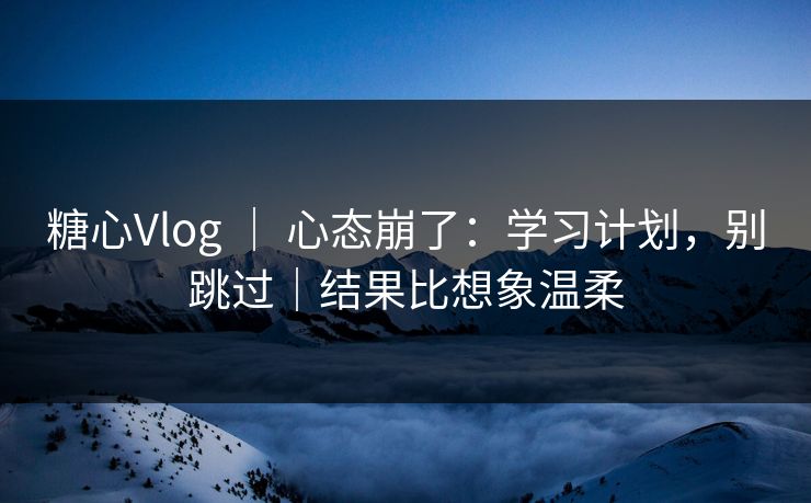 糖心Vlog ｜ 心态崩了：学习计划，别跳过｜结果比想象温柔