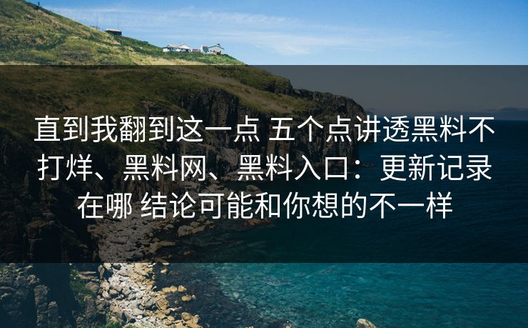 直到我翻到这一点 五个点讲透黑料不打烊、<strong>黑料网</strong>、黑料入口：更新记录在哪 结论可能和你想的不一样