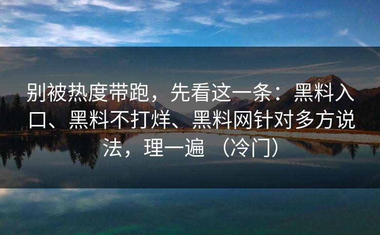 别被热度带跑，先看这一条：黑料入口、黑料不打烊、<strong>黑料网</strong>针对多方说法，理一遍 （冷门）