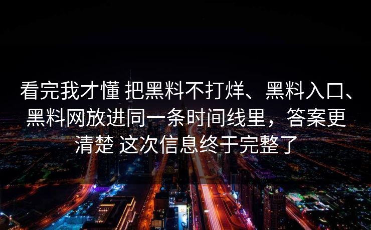 看完我才懂 把黑料不打烊、黑料入口、<strong>黑料网</strong>放进同一条时间线里，答案更清楚 这次信息终于完整了