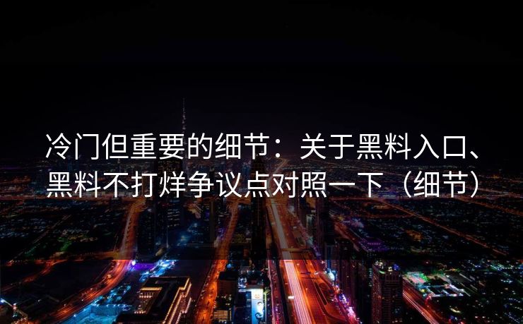 冷门但重要的细节：关于黑料入口、黑料不打烊争议点对照一下（细节）