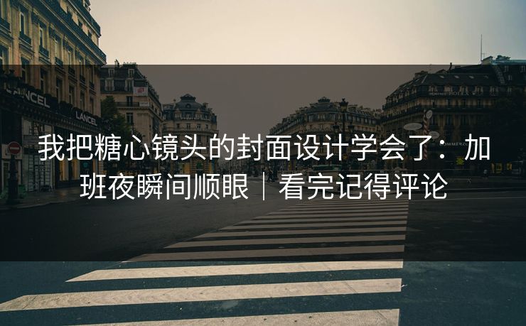 我把糖心镜头的封面设计学会了：加班夜瞬间顺眼｜看完记得评论