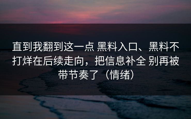 直到我翻到这一点 黑料入口、黑料不打烊在后续走向，把信息补全 别再被带节奏了（情绪）