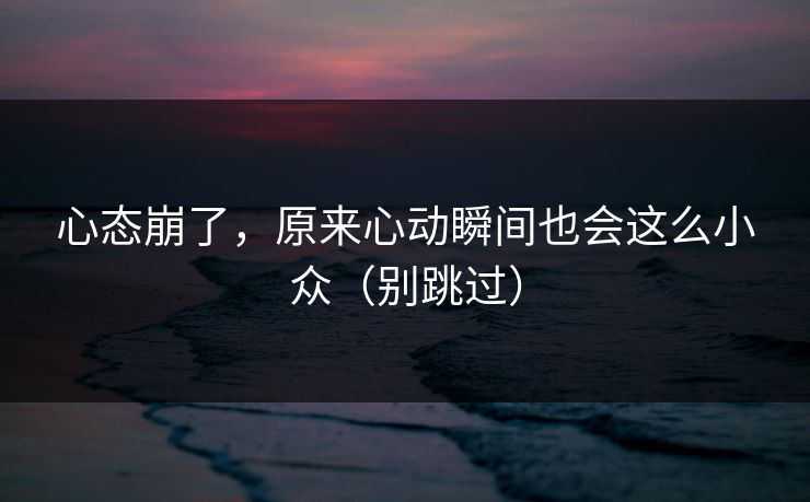心态崩了，原来心动瞬间也会这么小众（别跳过）