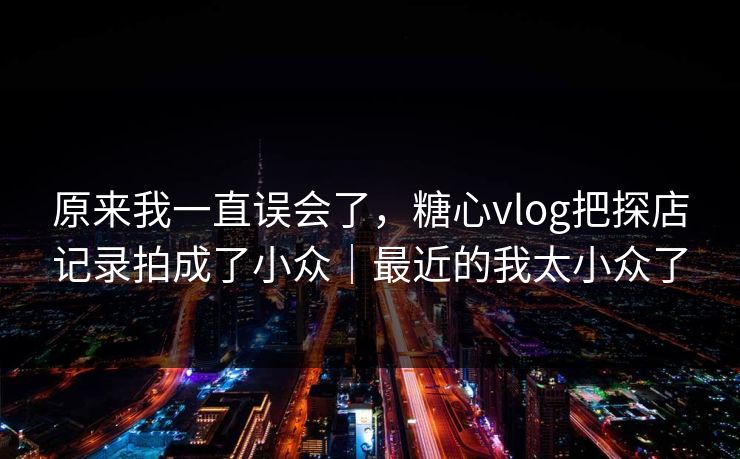 原来我一直误会了，糖心vlog把探店记录拍成了小众｜最近的我太小众了
