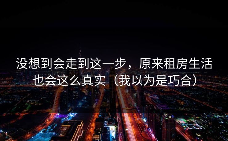 没想到会走到这一步，原来租房生活也会这么真实（我以为是巧合）