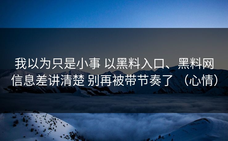 我以为只是小事 以黑料入口、黑料网信息差讲清楚 别再被带节奏了 （心情）