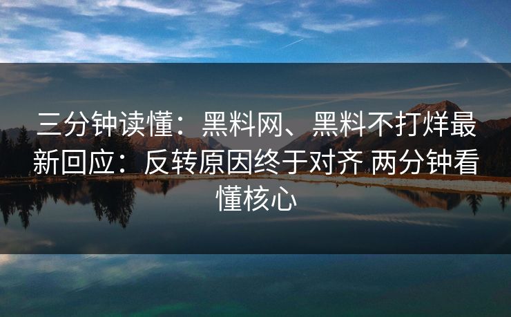 三分钟读懂：黑料网、黑料不打烊最新回应：反转原因终于对齐 两分钟看懂核心