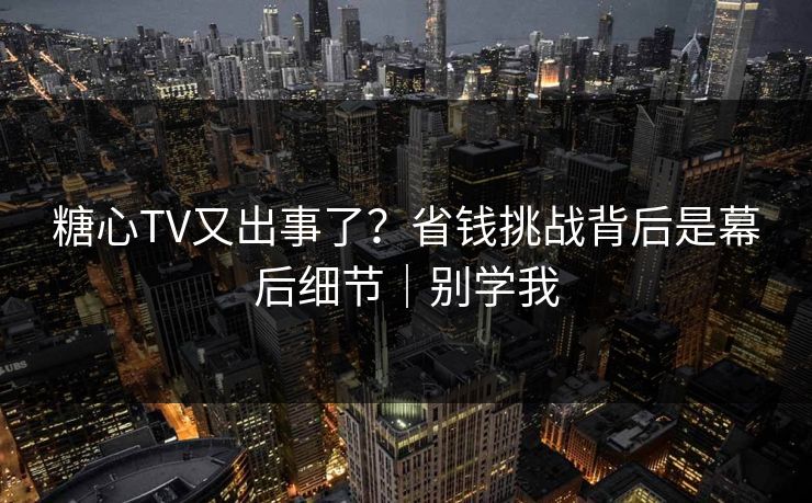 糖心TV又出事了？省钱挑战背后是幕后细节｜别学我