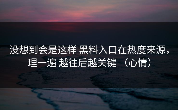 没想到会是这样 黑料入口在热度来源，理一遍 越往后越关键 （心情）