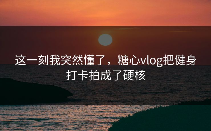 这一刻我突然懂了，糖心vlog把健身打卡拍成了硬核