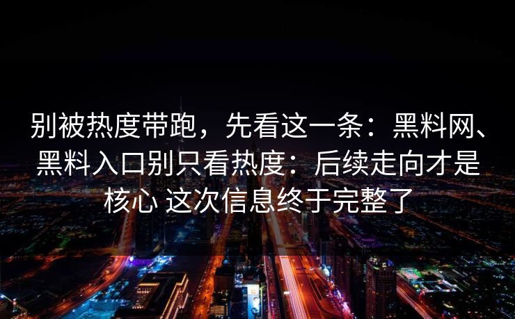 别被热度带跑，先看这一条：黑料网、黑料入口别只看热度：后续走向才是核心 这次信息终于完整了