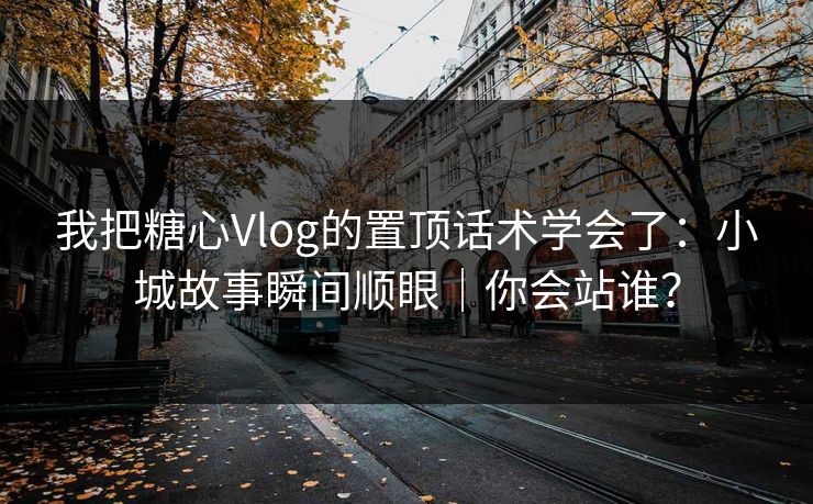 我把糖心Vlog的置顶话术学会了：小城故事瞬间顺眼｜你会站谁？
