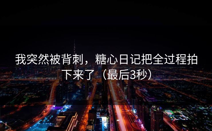 我突然被背刺，糖心日记把全过程拍下来了（最后3秒）