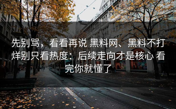 先别骂，看看再说 <strong>黑料网</strong>、黑料不打烊别只看热度：后续走向才是核心 看完你就懂了