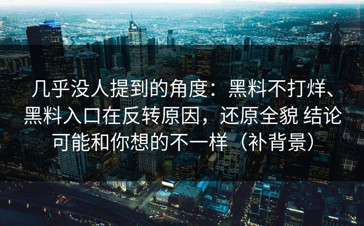 几乎没人提到的角度：黑料不打烊、黑料入口在反转原因，还原全貌 结论可能和你想的不一样（补背景）