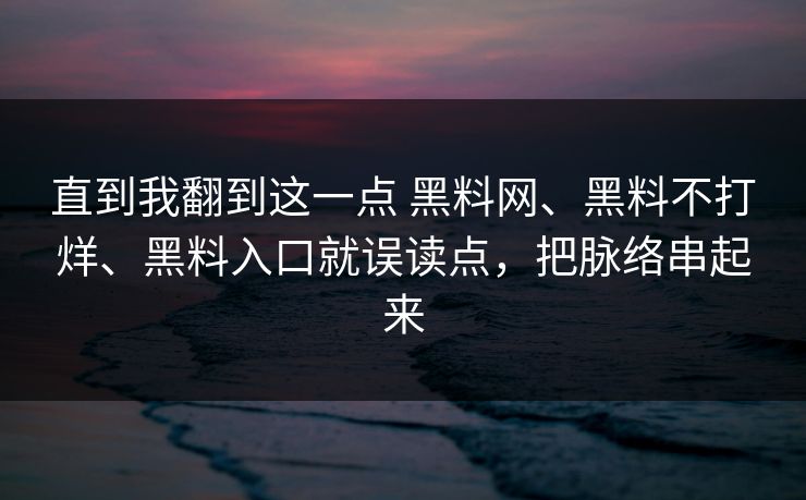 直到我翻到这一点 <strong>黑料网</strong>、黑料不打烊、黑料入口就误读点，把脉络串起来