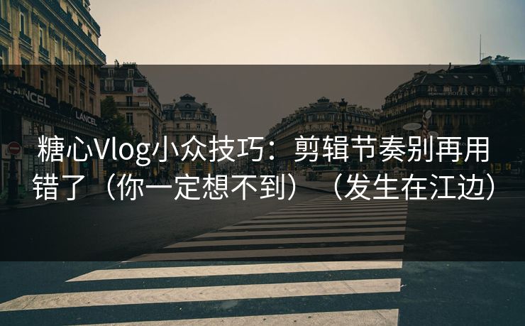 糖心Vlog小众技巧：剪辑节奏别再用错了（你一定想不到）（发生在江边）