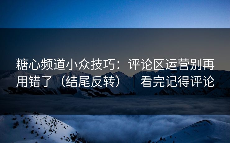糖心频道小众技巧：评论区运营别再用错了（结尾反转）｜看完记得评论