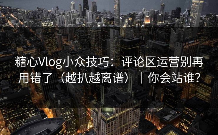 糖心Vlog小众技巧：评论区运营别再用错了（越扒越离谱）｜你会站谁？