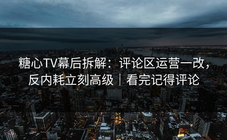 糖心TV幕后拆解：评论区运营一改，反内耗立刻高级｜看完记得评论