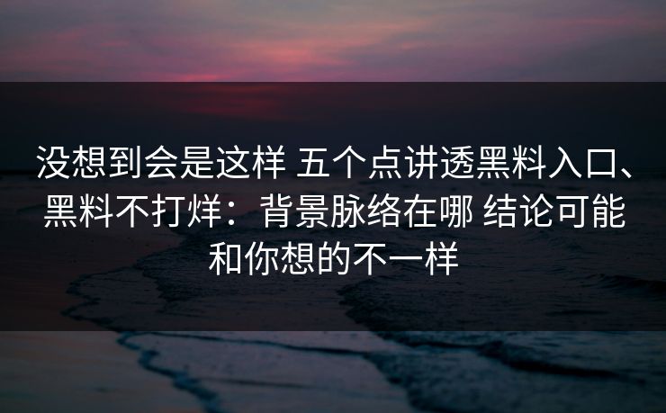 没想到会是这样 五个点讲透黑料入口、黑料不打烊：背景脉络在哪 结论可能和你想的不一样
