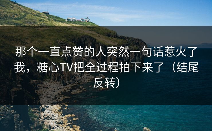 那个一直点赞的人突然一句话惹火了我，糖心TV把全过程拍下来了（结尾反转）