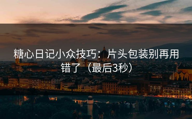 糖心日记小众技巧：片头包装别再用错了（最后3秒）