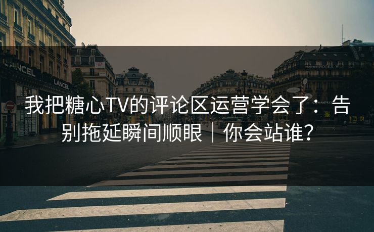 我把糖心TV的评论区运营学会了：告别拖延瞬间顺眼｜你会站谁？